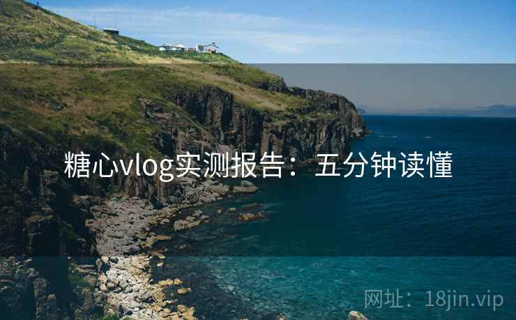 糖心vlog实测报告：五分钟读懂